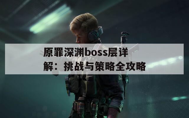 原罪深渊boss层详解：挑战与策略全攻略