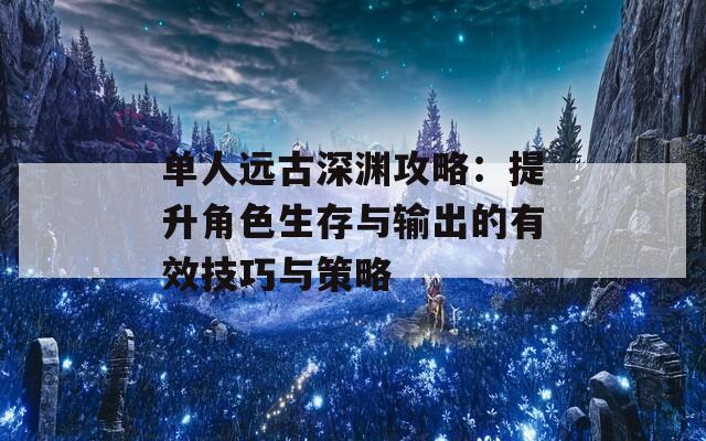 单人远古深渊攻略：提升角色生存与输出的有效技巧与策略