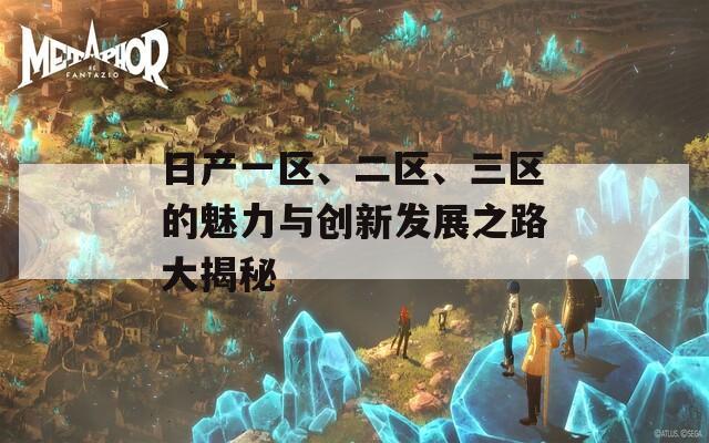 日产一区、二区、三区的魅力与创新发展之路大揭秘