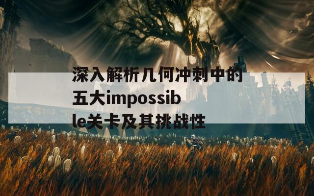 深入解析几何冲刺中的五大impossible关卡及其挑战性