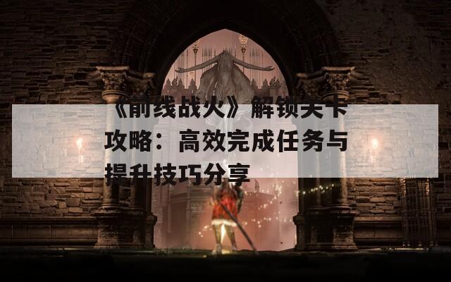 《前线战火》解锁关卡攻略：高效完成任务与提升技巧分享