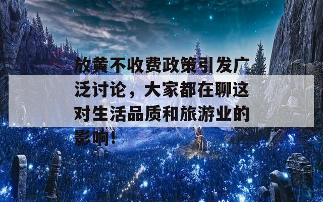 放黄不收费政策引发广泛讨论，大家都在聊这对生活品质和旅游业的影响！