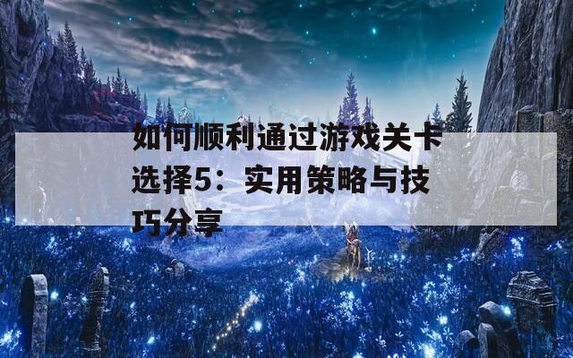 如何顺利通过游戏关卡选择5：实用策略与技巧分享