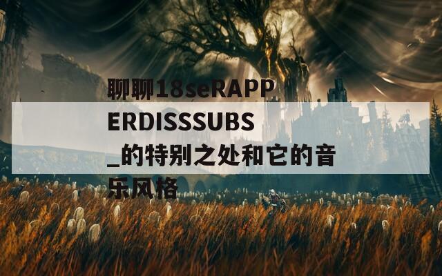 聊聊18seRAPPERDISSSUBS_的特别之处和它的音乐风格