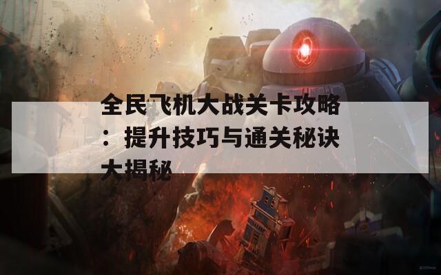 全民飞机大战关卡攻略：提升技巧与通关秘诀大揭秘