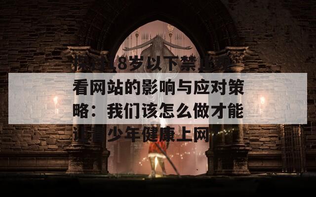 探讨18岁以下禁止观看网站的影响与应对策略：我们该怎么做才能让青少年健康上网？