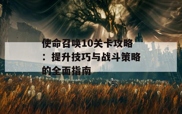 使命召唤10关卡攻略：提升技巧与战斗策略的全面指南