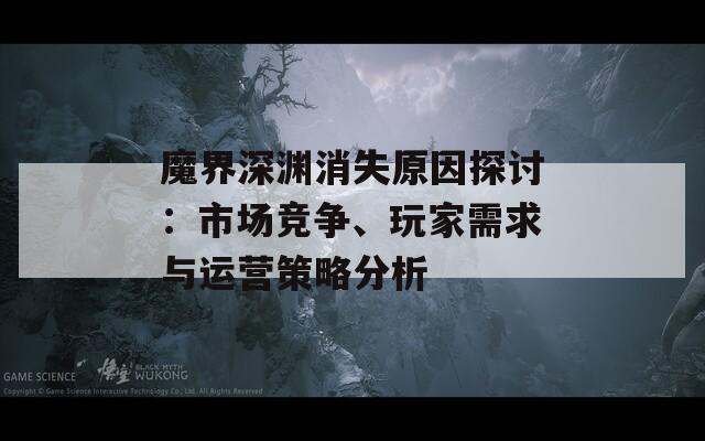 魔界深渊消失原因探讨：市场竞争、玩家需求与运营策略分析