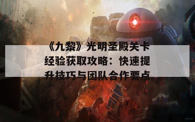 《九黎》光明圣殿关卡经验获取攻略：快速提升技巧与团队合作要点