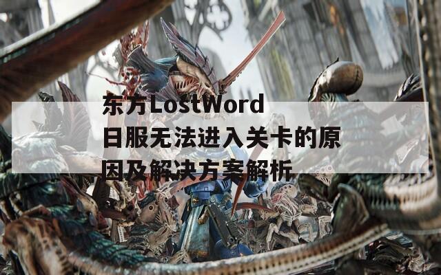 东方LostWord日服无法进入关卡的原因及解决方案解析