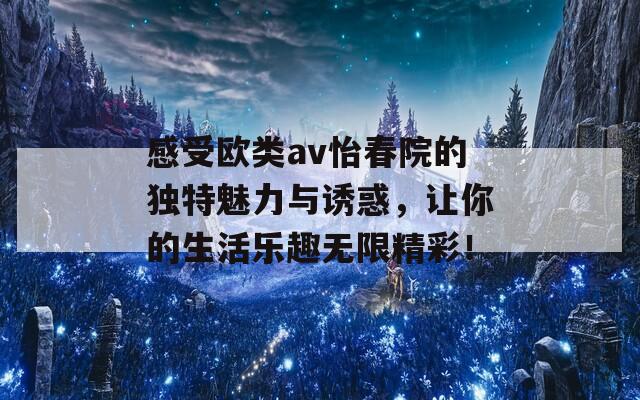 感受欧类av怡春院的独特魅力与诱惑，让你的生活乐趣无限精彩！