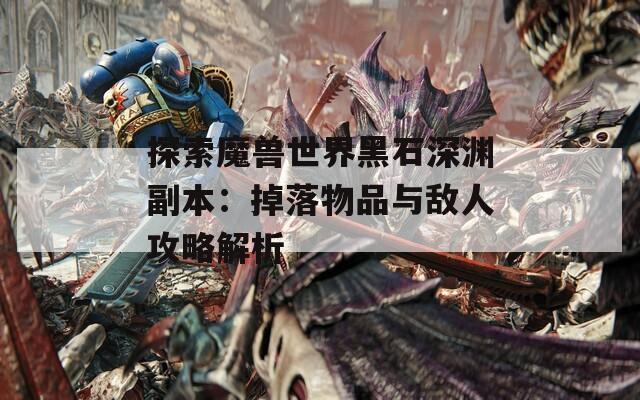 探索魔兽世界黑石深渊副本：掉落物品与敌人攻略解析