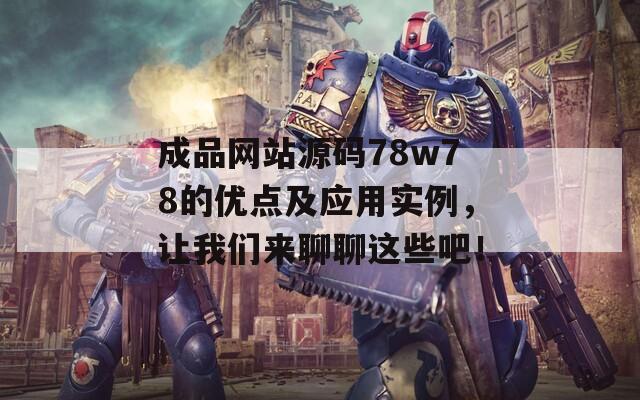 成品网站源码78w78的优点及应用实例，让我们来聊聊这些吧！