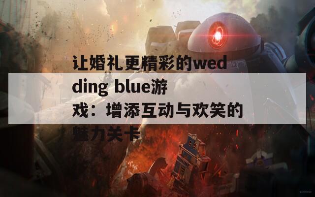 让婚礼更精彩的wedding blue游戏：增添互动与欢笑的魅力关卡