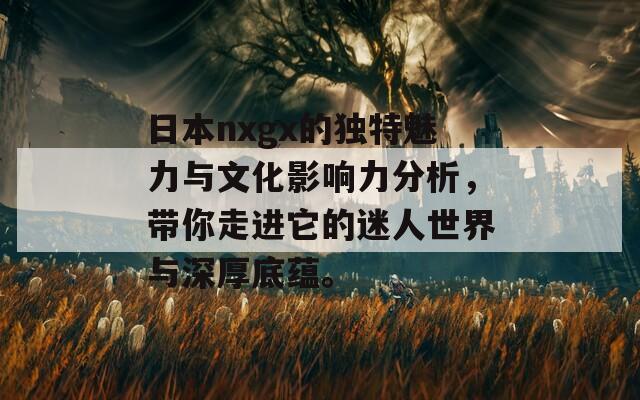 日本nxgx的独特魅力与文化影响力分析，带你走进它的迷人世界与深厚底蕴。