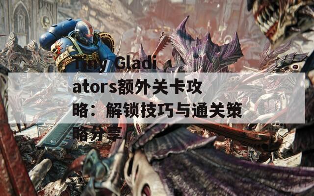 Tiny Gladiators额外关卡攻略：解锁技巧与通关策略分享