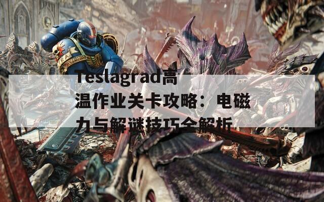 Teslagrad高温作业关卡攻略：电磁力与解谜技巧全解析