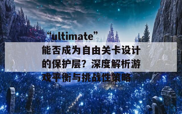 “ultimate”能否成为自由关卡设计的保护层？深度解析游戏平衡与挑战性策略