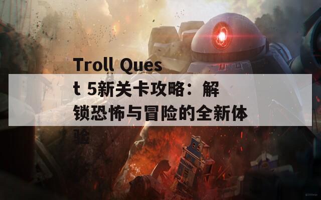 Troll Quest 5新关卡攻略：解锁恐怖与冒险的全新体验