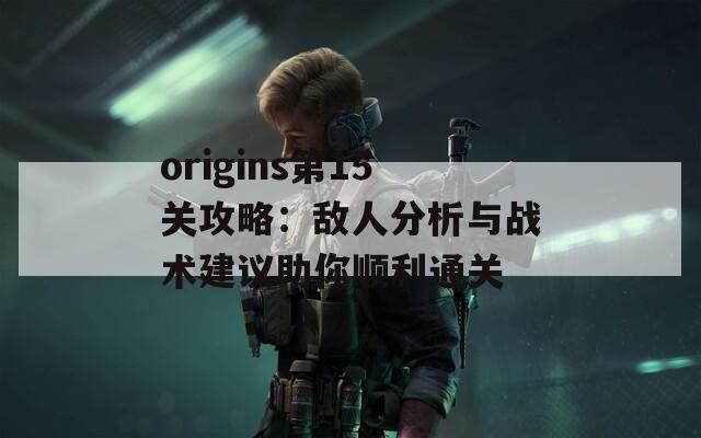 origins第15关攻略：敌人分析与战术建议助你顺利通关