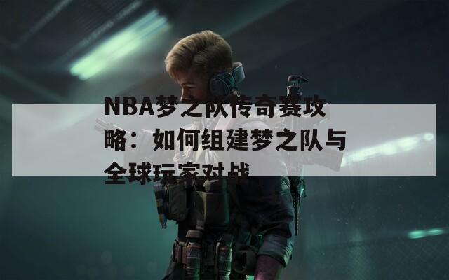 NBA梦之队传奇赛攻略：如何组建梦之队与全球玩家对战