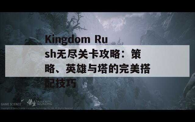 Kingdom Rush无尽关卡攻略：策略、英雄与塔的完美搭配技巧