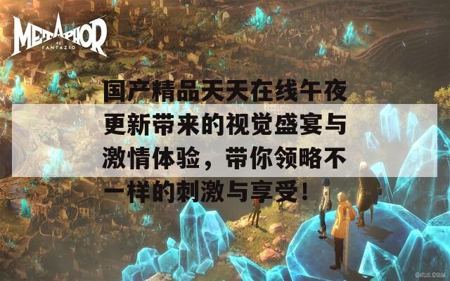 国产精品天天在线午夜更新带来的视觉盛宴与激情体验，带你领略不一样的刺激与享受！