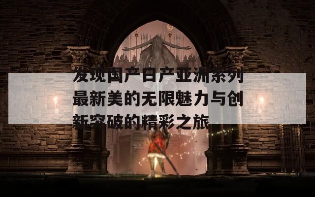 发现国产日产亚洲系列最新美的无限魅力与创新突破的精彩之旅