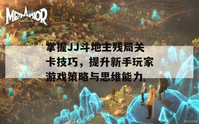 掌握JJ斗地主残局关卡技巧，提升新手玩家游戏策略与思维能力