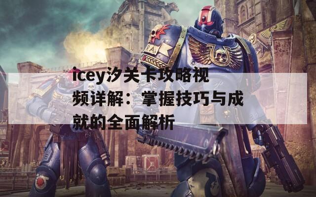 icey汐关卡攻略视频详解：掌握技巧与成就的全面解析