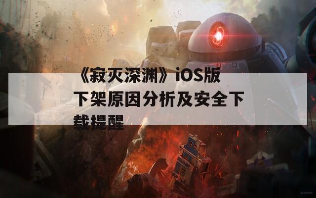 《寂灭深渊》iOS版下架原因分析及安全下载提醒