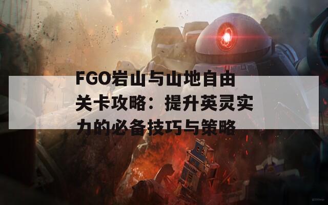 FGO岩山与山地自由关卡攻略：提升英灵实力的必备技巧与策略