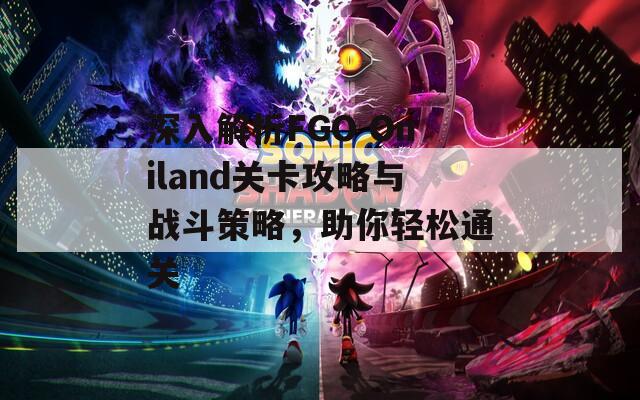 深入解析FGO Oniland关卡攻略与战斗策略，助你轻松通关