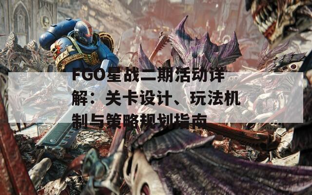 FGO星战二期活动详解：关卡设计、玩法机制与策略规划指南