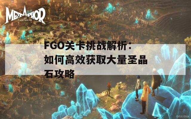 FGO关卡挑战解析：如何高效获取大量圣晶石攻略