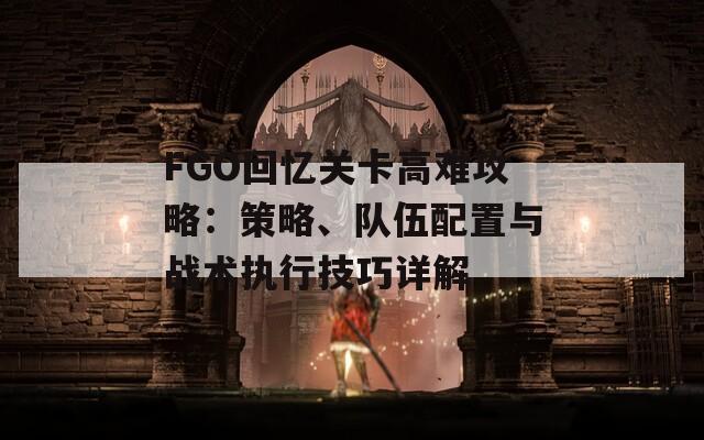 FGO回忆关卡高难攻略：策略、队伍配置与战术执行技巧详解