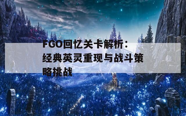 FGO回忆关卡解析：经典英灵重现与战斗策略挑战