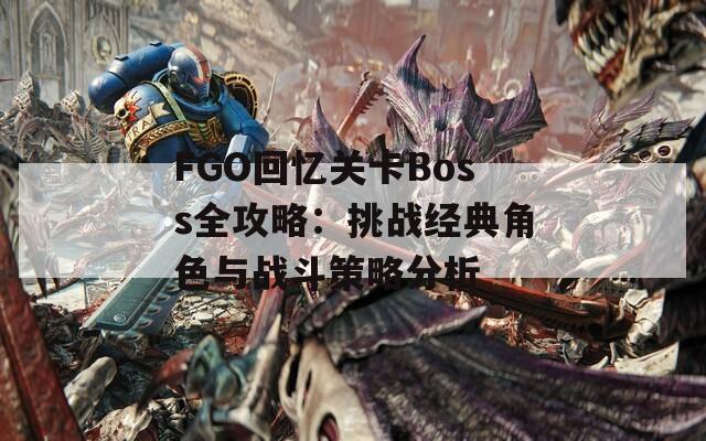 FGO回忆关卡Boss全攻略：挑战经典角色与战斗策略分析