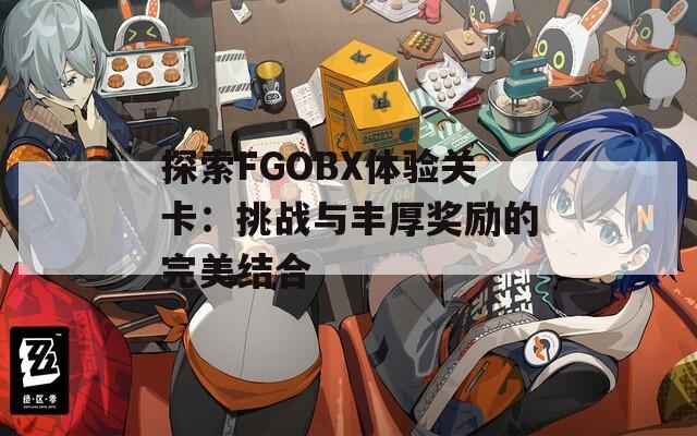 探索FGOBX体验关卡：挑战与丰厚奖励的完美结合