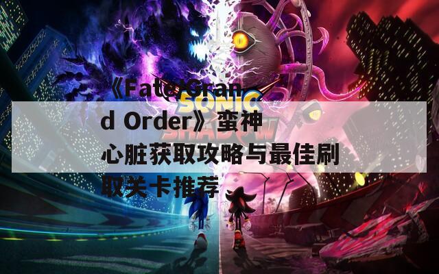 《Fate/Grand Order》蛮神心脏获取攻略与最佳刷取关卡推荐