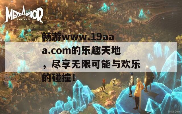 畅游www.19aaa.com的乐趣天地，尽享无限可能与欢乐的碰撞！