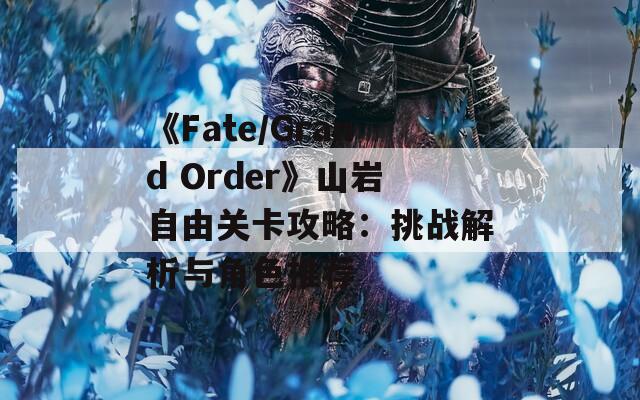 《Fate/Grand Order》山岩自由关卡攻略：挑战解析与角色推荐