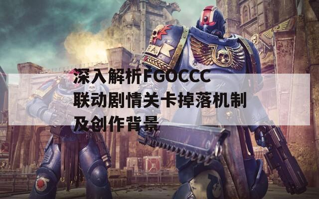 深入解析FGOCCC联动剧情关卡掉落机制及创作背景