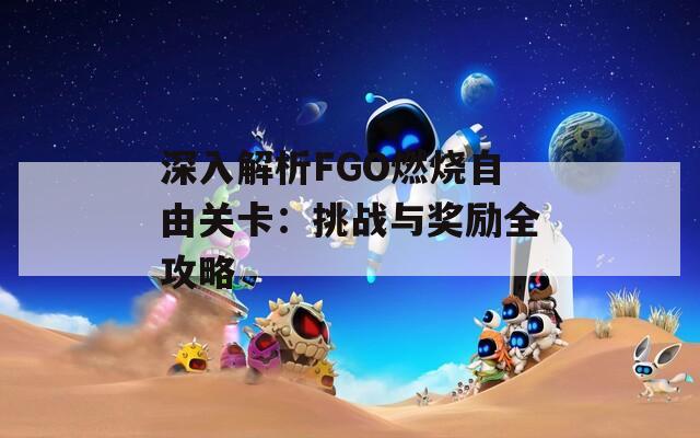 深入解析FGO燃烧自由关卡：挑战与奖励全攻略