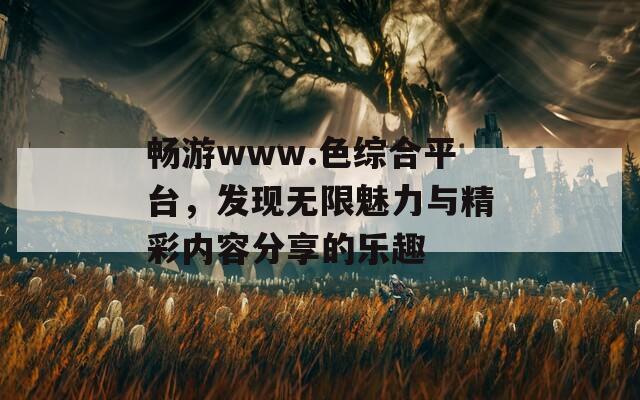 畅游www.色综合平台，发现无限魅力与精彩内容分享的乐趣