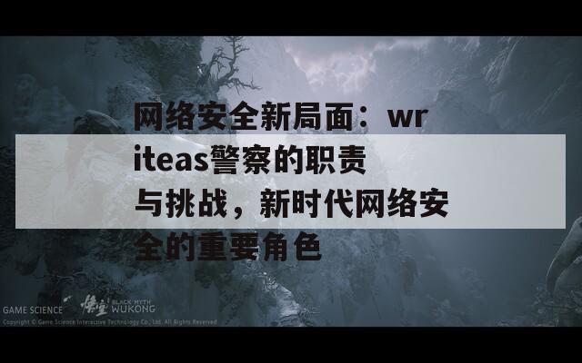 网络安全新局面：writeas警察的职责与挑战，新时代网络安全的重要角色