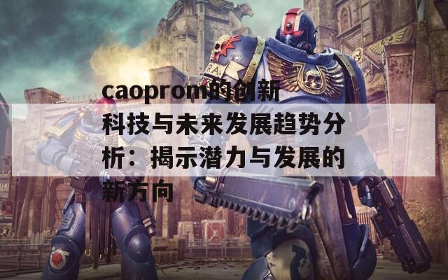 caoprom的创新科技与未来发展趋势分析：揭示潜力与发展的新方向