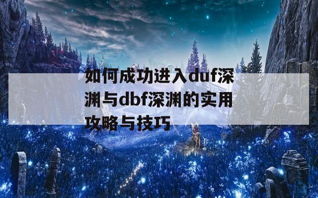 如何成功进入duf深渊与dbf深渊的实用攻略与技巧