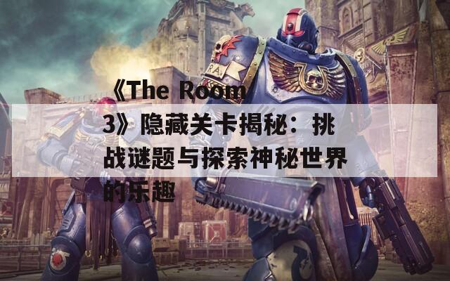 《The Room 3》隐藏关卡揭秘：挑战谜题与探索神秘世界的乐趣