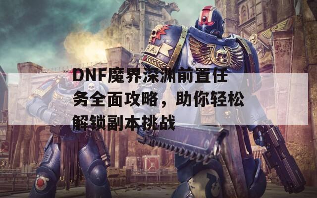 DNF魔界深渊前置任务全面攻略，助你轻松解锁副本挑战